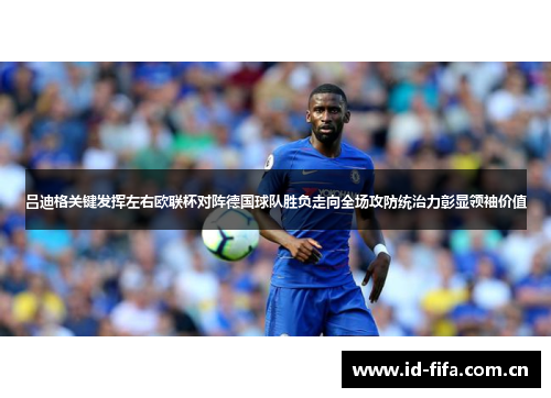 吕迪格关键发挥左右欧联杯对阵德国球队胜负走向全场攻防统治力彰显领袖价值